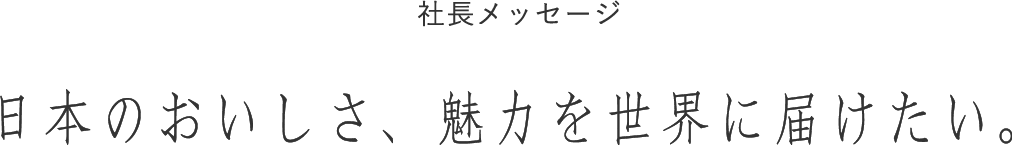 社長インタビュー 日本のおいしさ、魅力を世界に届けたい。