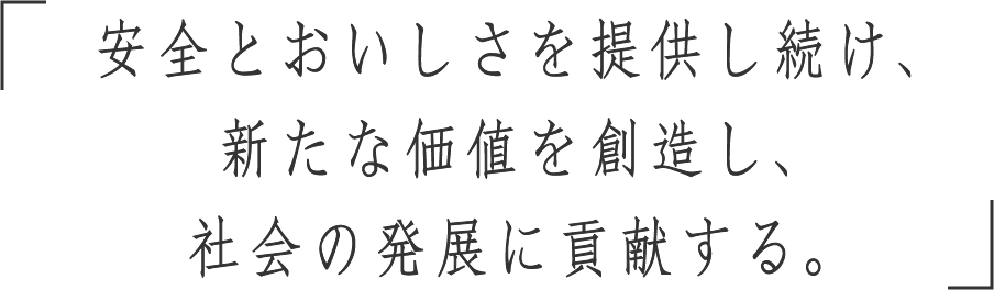 安全・おいしさ・健康を提供し続け、新たな価値を創造し、社会の発展に貢献する。