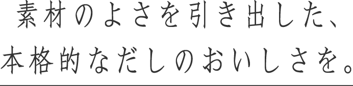 素材の良さを引き出した、本格的なだしのおいしさを。